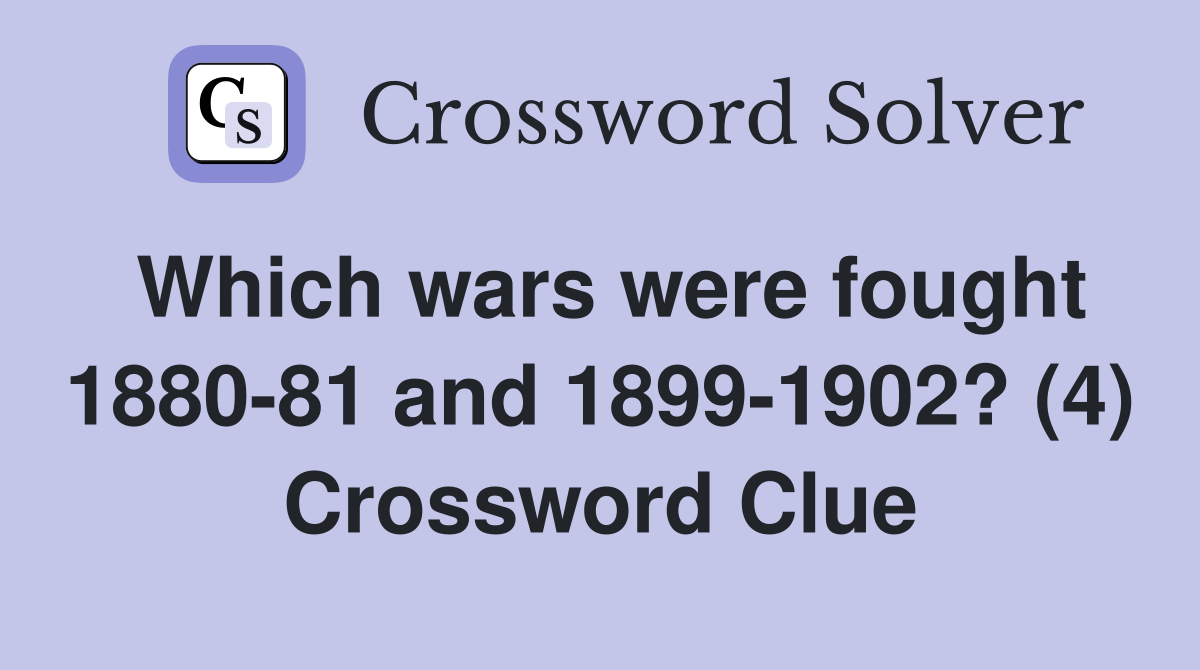 Which wars were fought 1880-81 and 1899-1902? (4) Crossword Clue