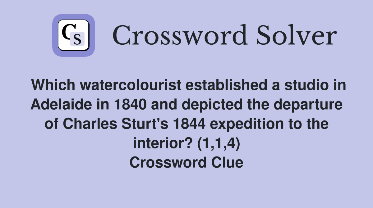Which watercolourist established a studio in Adelaide in 1840 and depicted the departure of Charles Sturt's 1844 expedition to the interior? (1,1,4) Crossword Clue