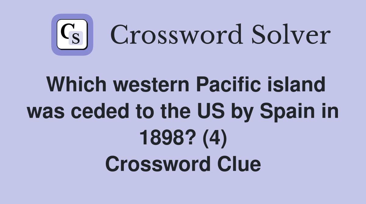 Which western Pacific island was ceded to the US by Spain in 1898? (4) Crossword Clue
