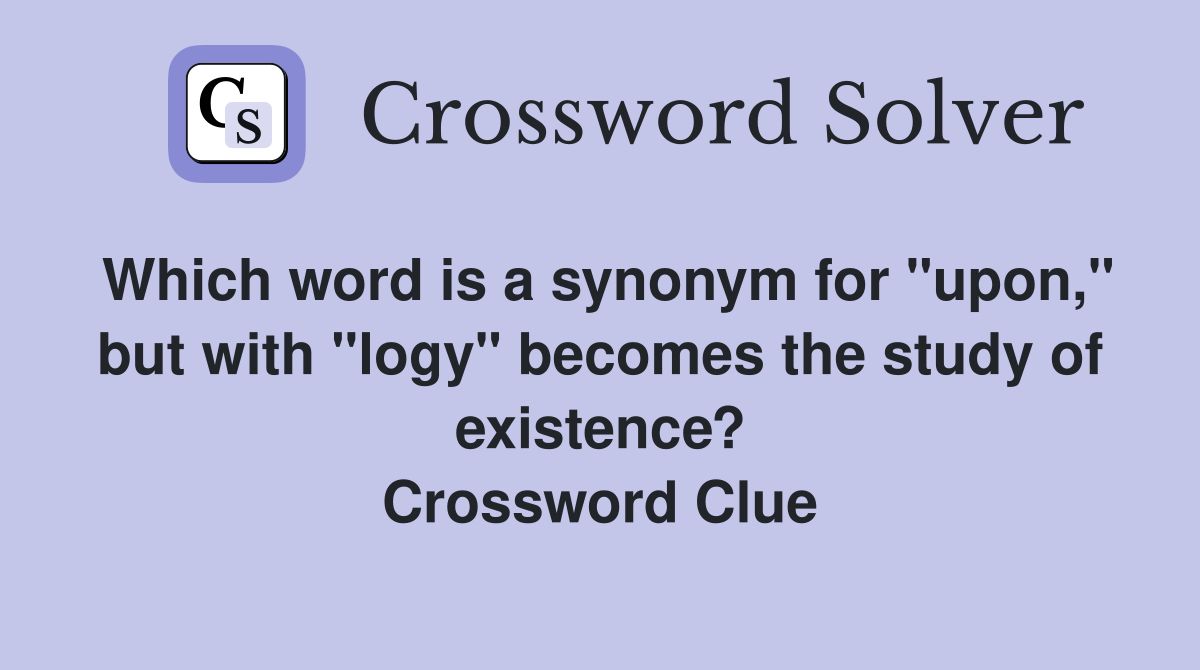 Which word is a synonym for "upon," but with "logy" becomes the study of existence? Crossword Clue