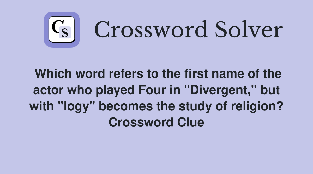 Which word refers to the first name of the actor who played Four in "Divergent," but with "logy" becomes the study of religion? Crossword Clue