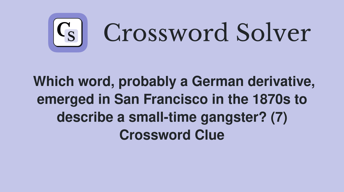 Which word, probably a German derivative, emerged in San Francisco in the 1870s to describe a small-time gangster? (7) Crossword Clue