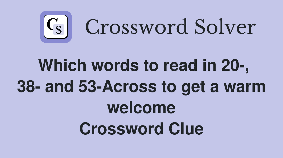 Which words to read in 20-, 38- and 53-Across to get a warm welcome Crossword Clue