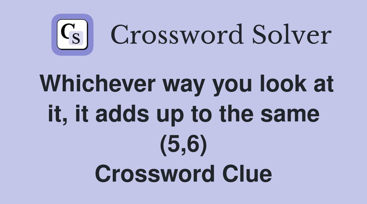 Whichever way you look at it, it adds up to the same (5,6) Crossword Clue