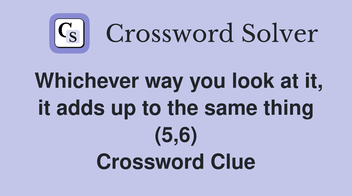 Whichever way you look at it, it adds up to the same thing (5,6) Crossword Clue