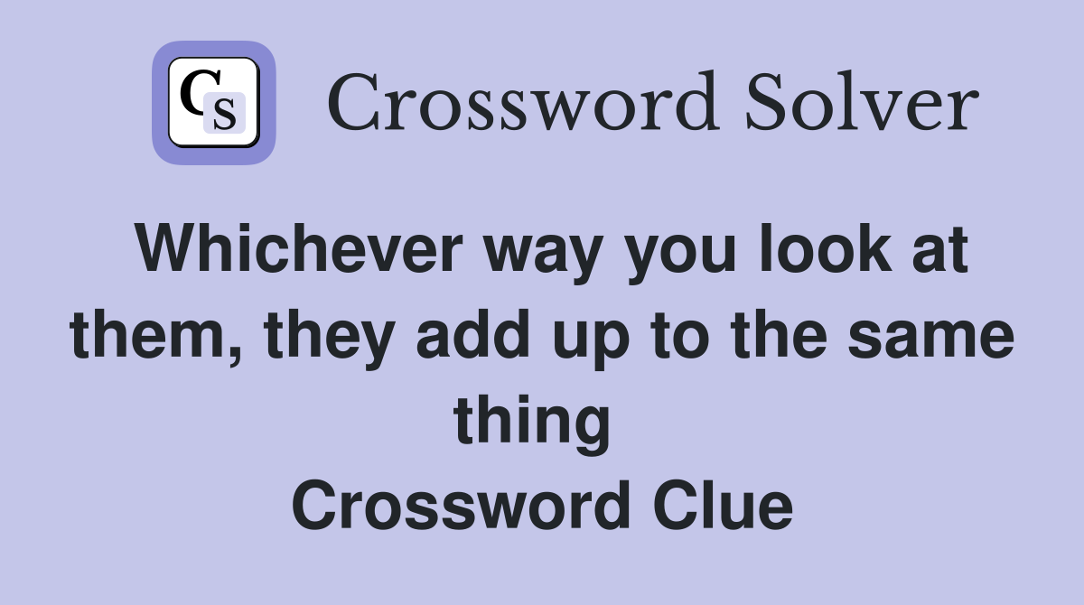 Whichever way you look at them, they add up to the same thing  Crossword Clue