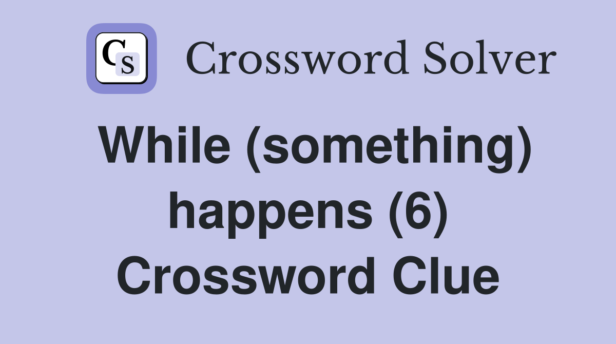 While (something) happens (6) Crossword Clue