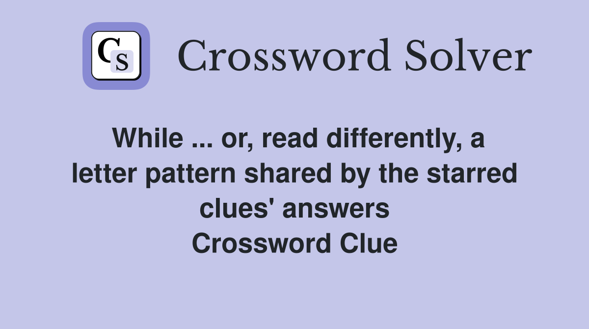 While ... or, read differently, a letter pattern shared by the starred clues' answers Crossword Clue