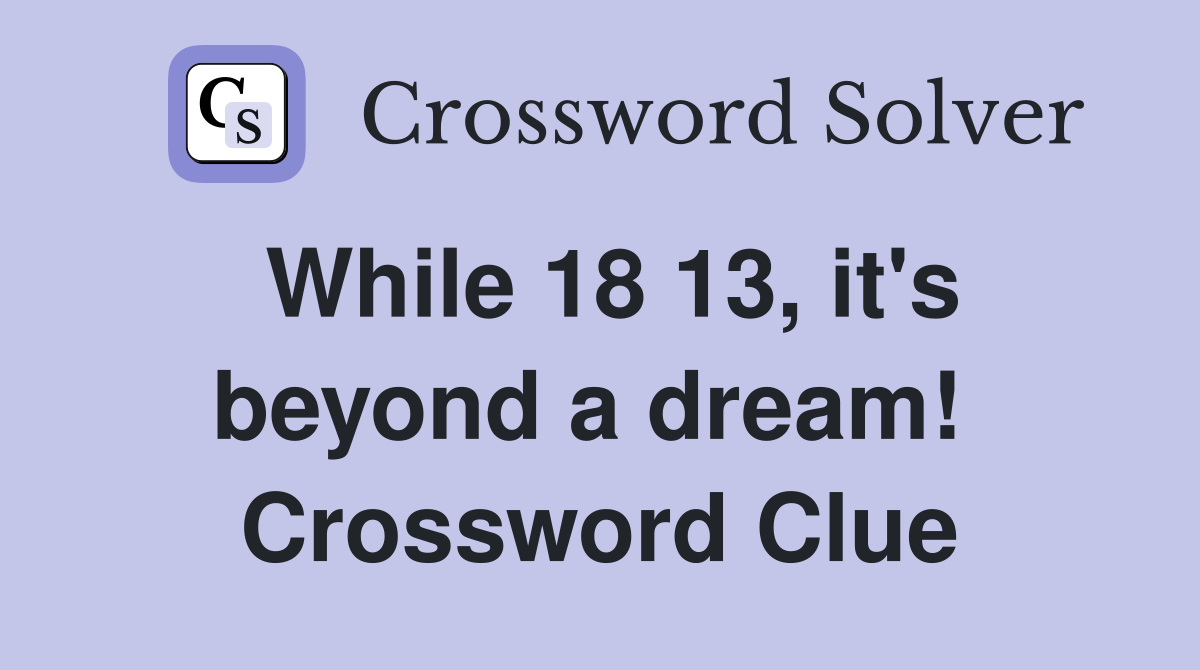 While 18 13, it's beyond a dream!  Crossword Clue