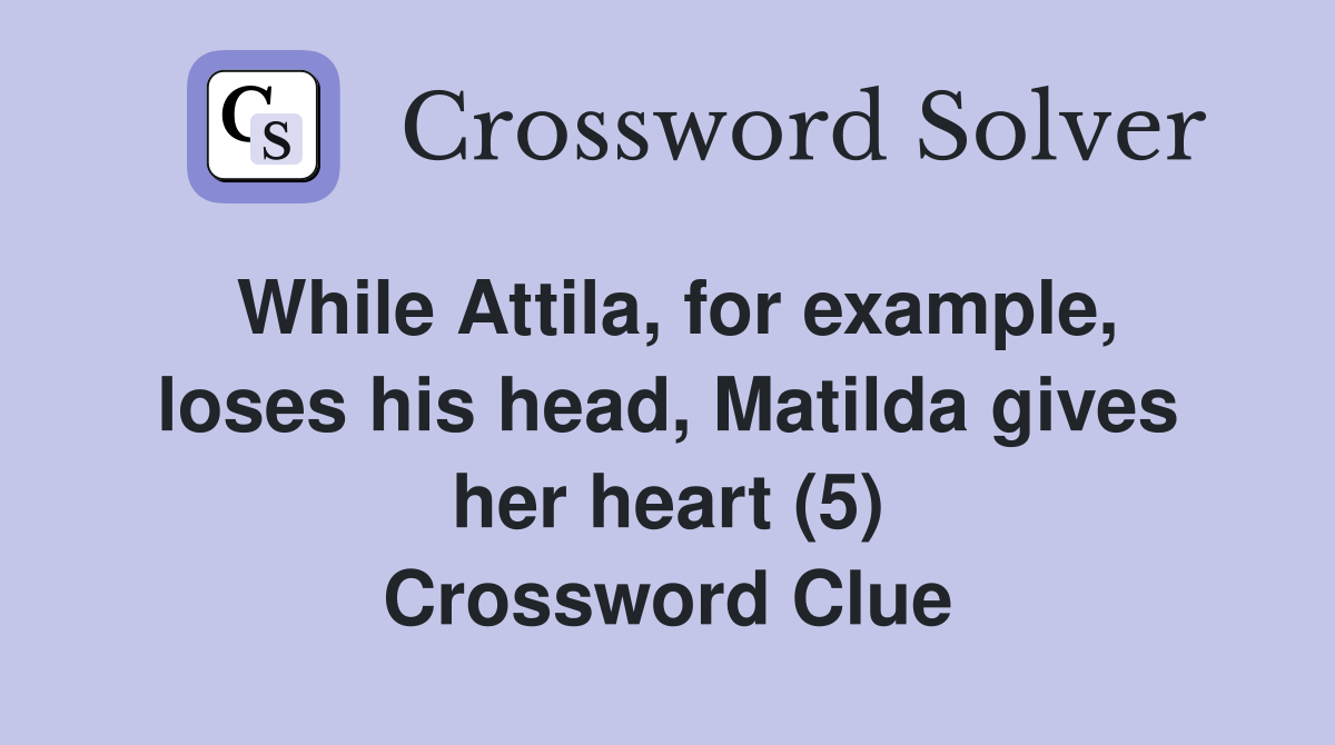 While Attila, for example, loses his head, Matilda gives her heart (5) Crossword Clue