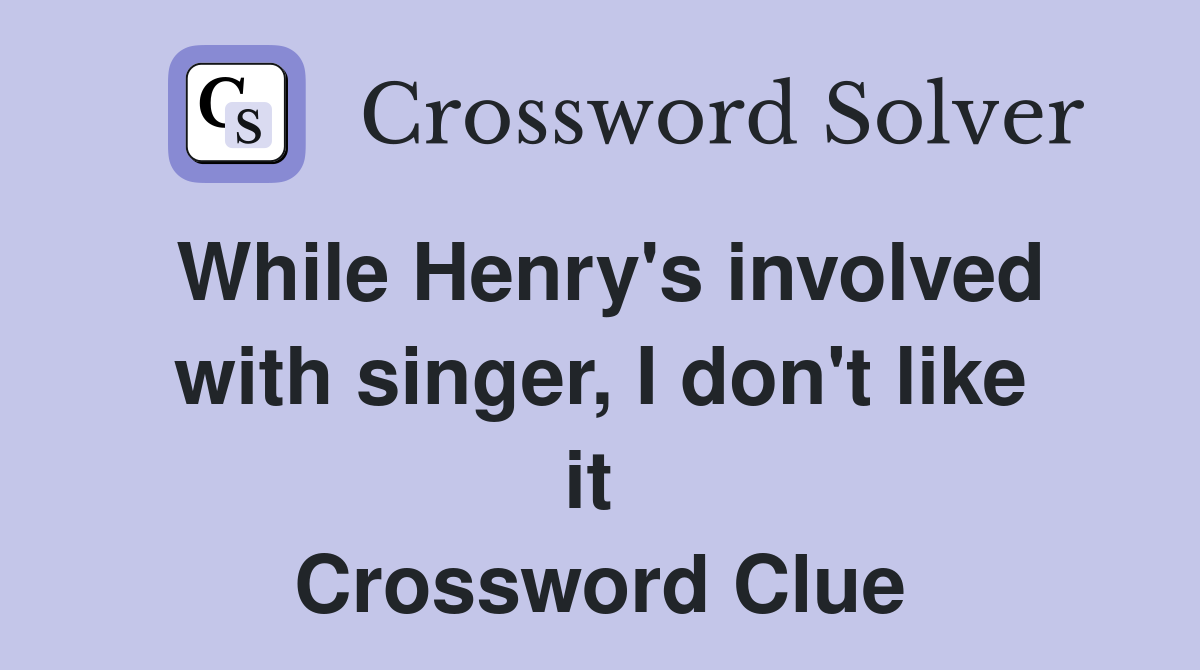 While Henry's involved with singer, I don't like it  Crossword Clue