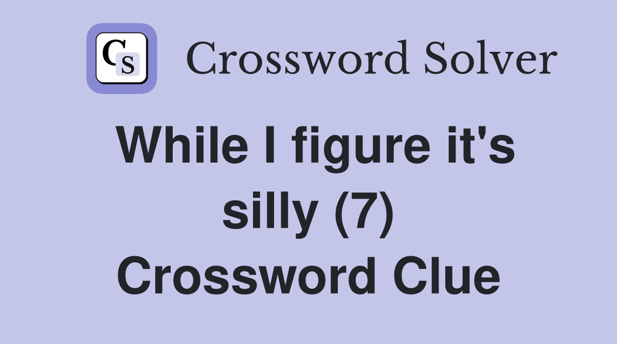 While I figure it's silly (7) Crossword Clue