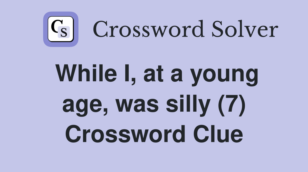 While I, at a young age, was silly (7) Crossword Clue