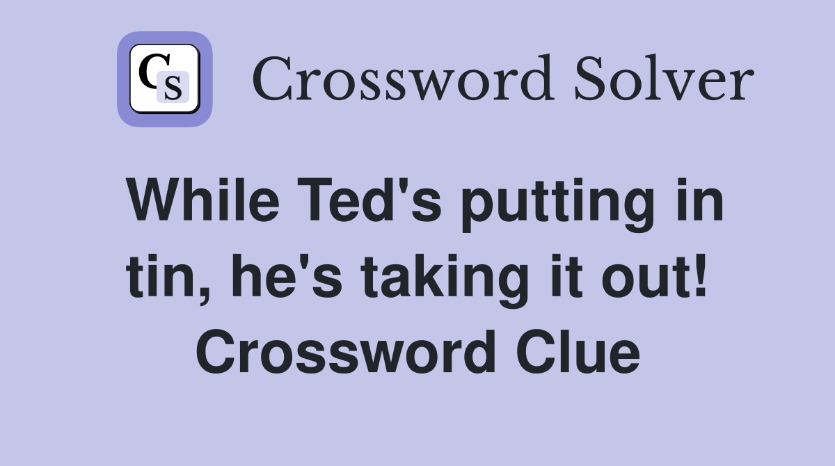While Ted's putting in tin, he's taking it out! Crossword Clue