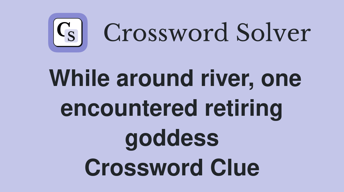 While around river, one encountered retiring goddess Crossword Clue