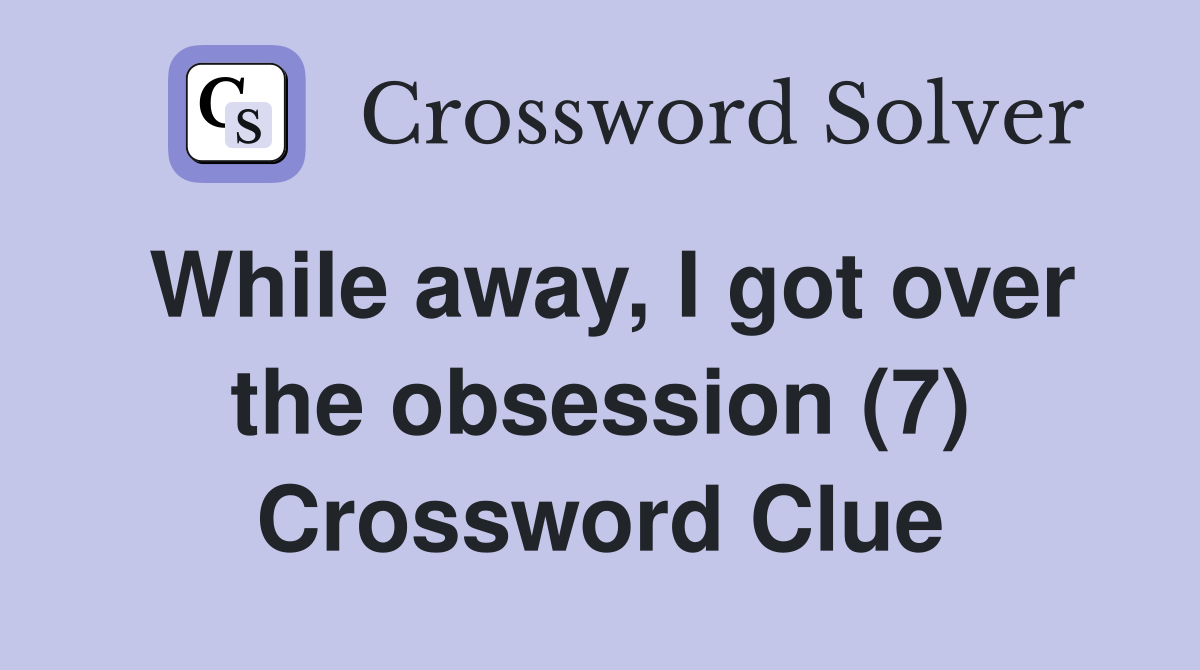 While away, I got over the obsession (7) Crossword Clue