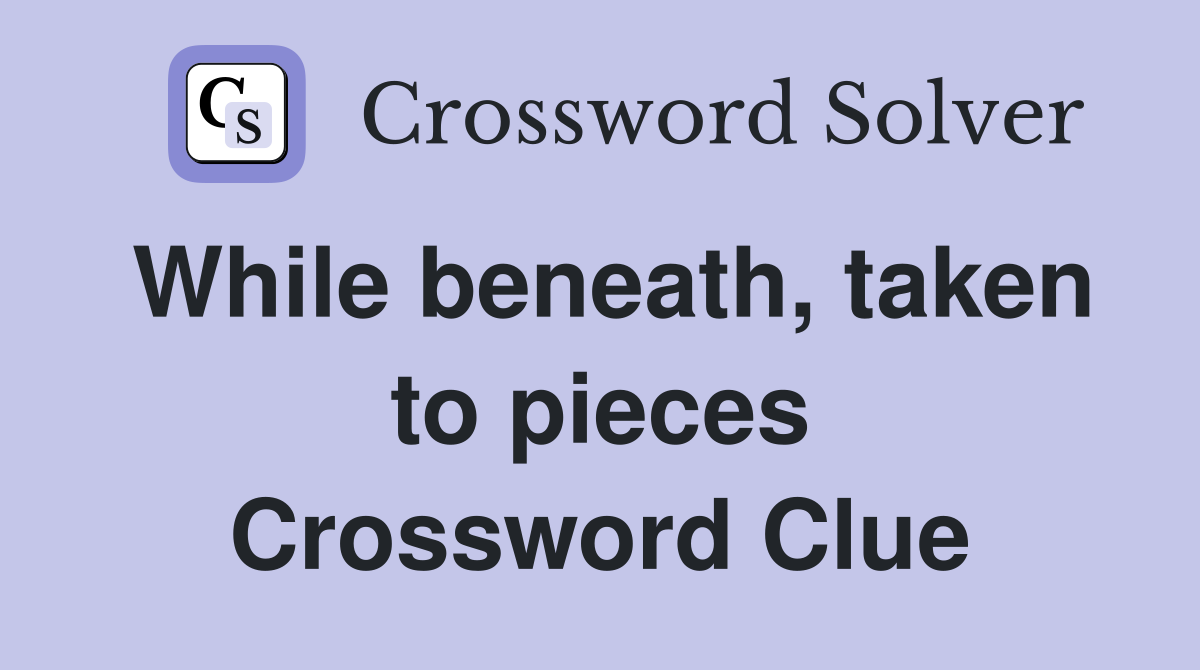 While beneath, taken to pieces Crossword Clue