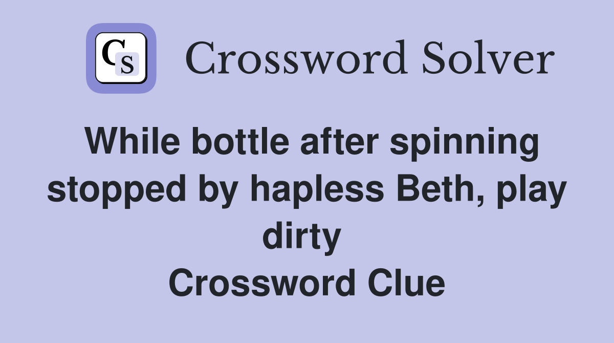 While bottle after spinning stopped by hapless Beth, play dirty  Crossword Clue
