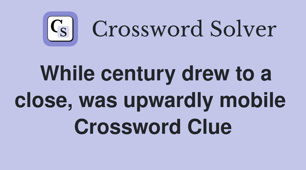 While century drew to a close, was upwardly mobile  Crossword Clue