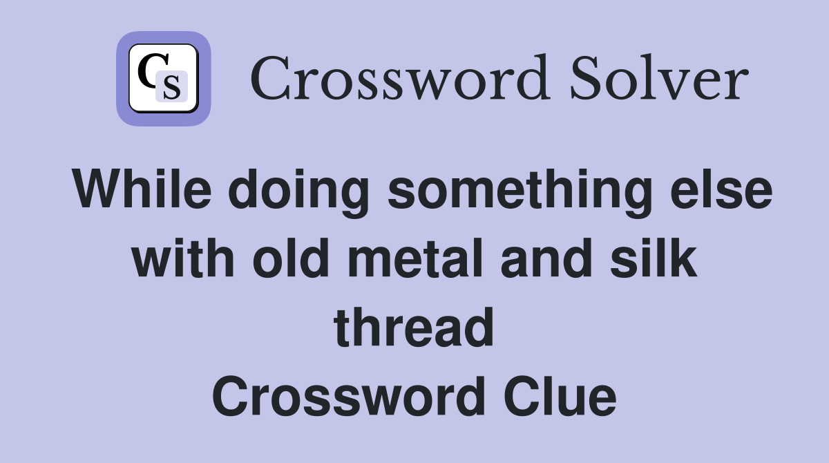 While doing something else with old metal and silk thread Crossword Clue