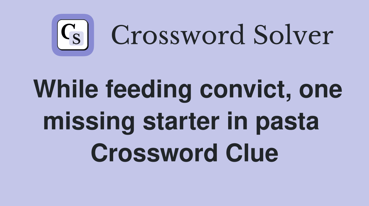 While feeding convict, one missing starter in pasta  Crossword Clue