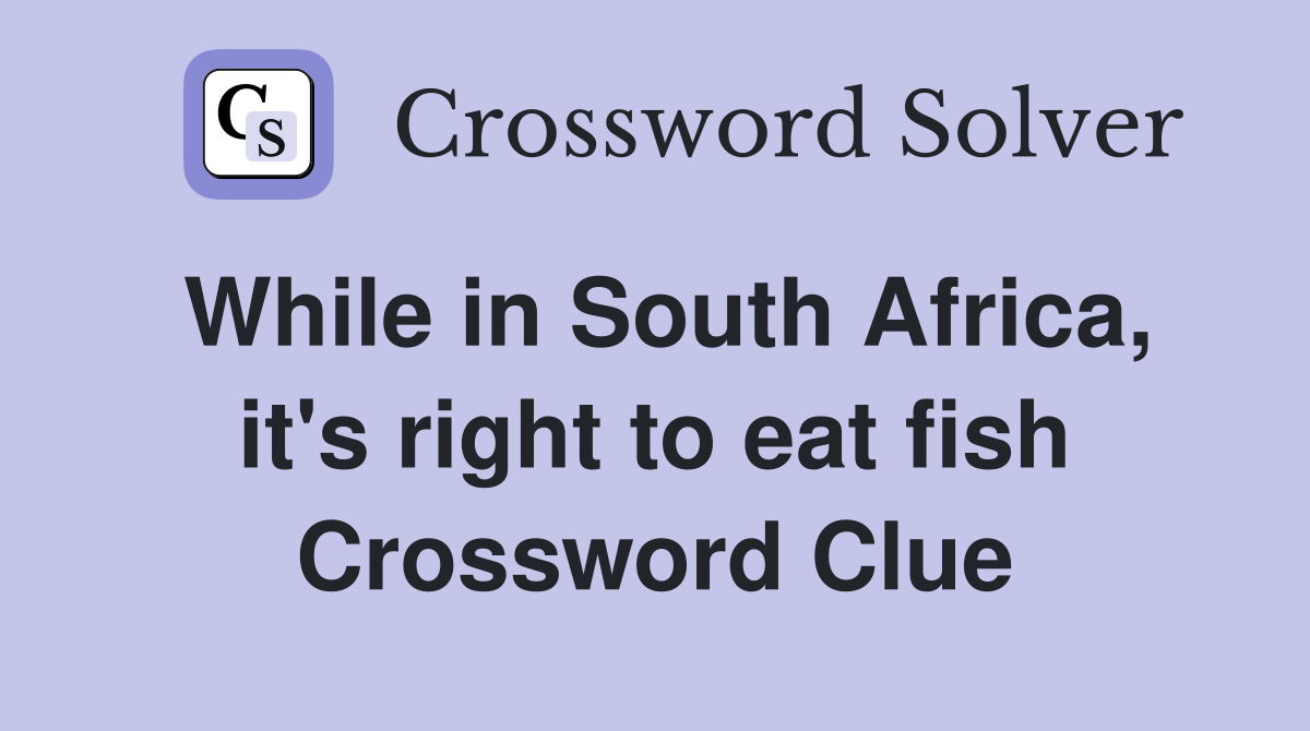 While in South Africa, it's right to eat fish Crossword Clue