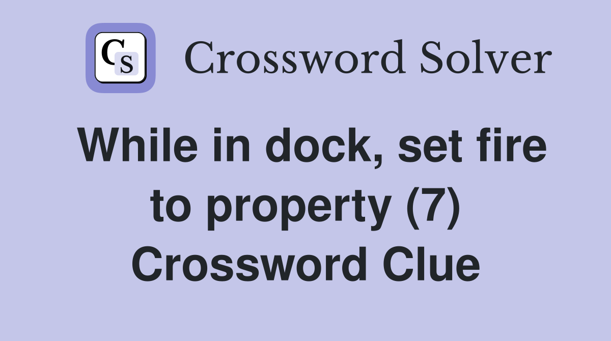 While in dock, set fire to property (7) Crossword Clue