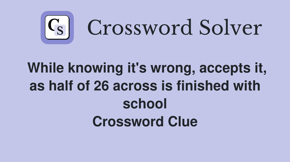 While knowing it's wrong, accepts it, as half of 26 across is finished with school Crossword Clue