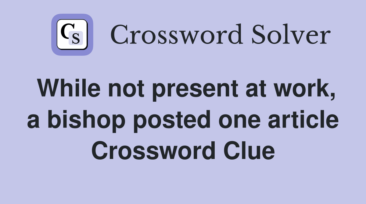 While not present at work, a bishop posted one article Crossword Clue