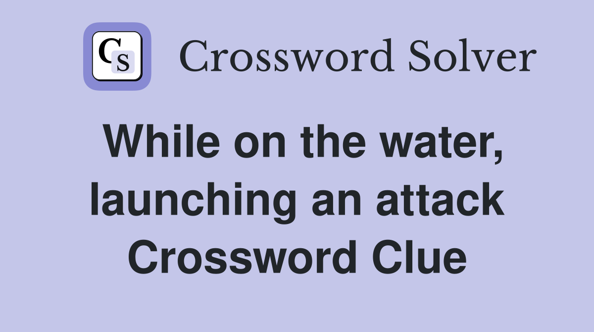 While on the water, launching an attack Crossword Clue