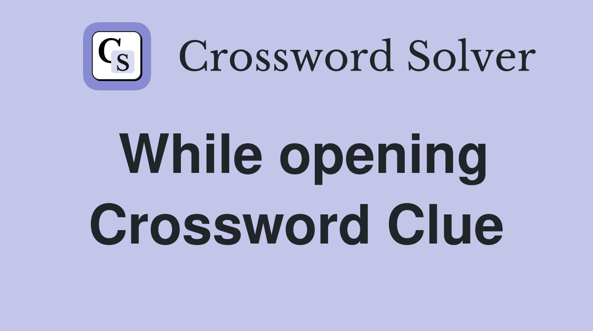 While opening Crossword Clue