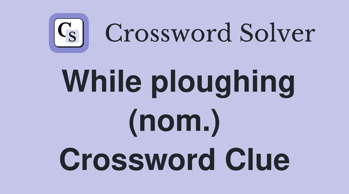 While ploughing (nom.) Crossword Clue