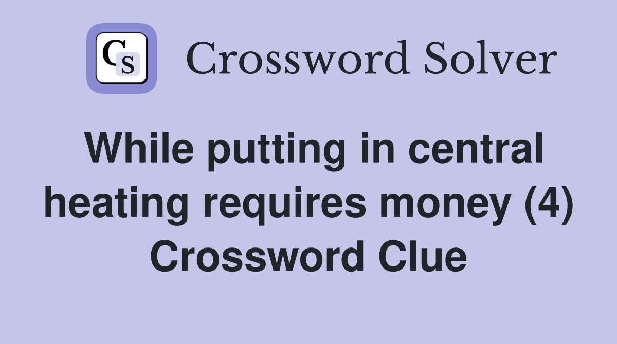 While putting in central heating requires money (4) Crossword Clue