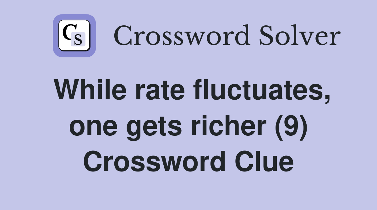 While rate fluctuates, one gets richer (9) Crossword Clue