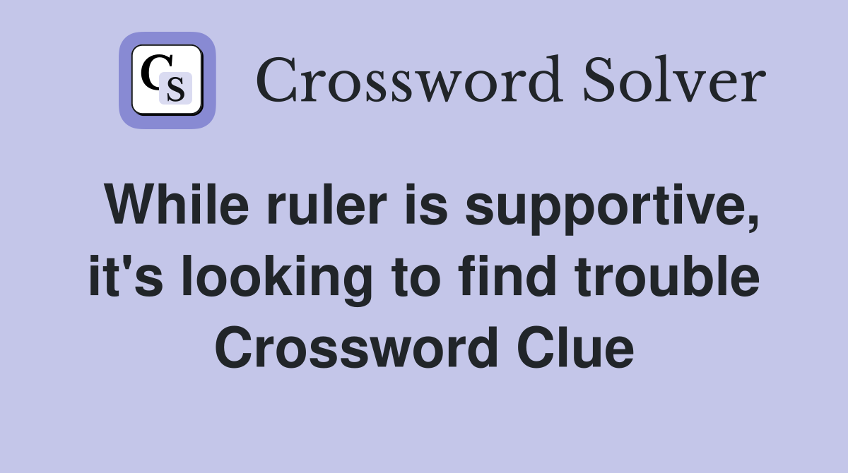 While ruler is supportive, it's looking to find trouble Crossword Clue