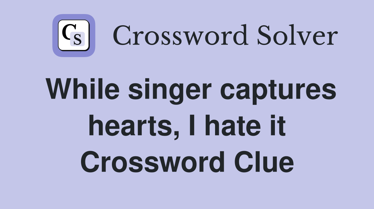 While singer captures hearts, I hate it Crossword Clue
