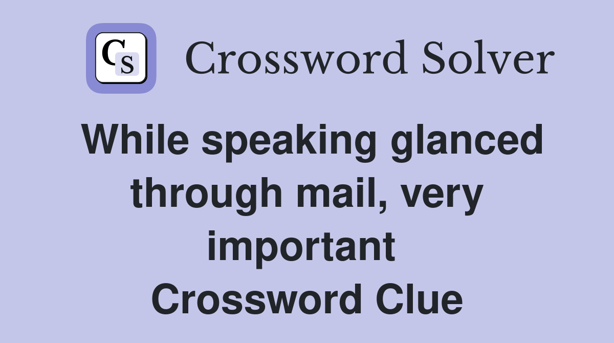 While speaking glanced through mail, very important  Crossword Clue