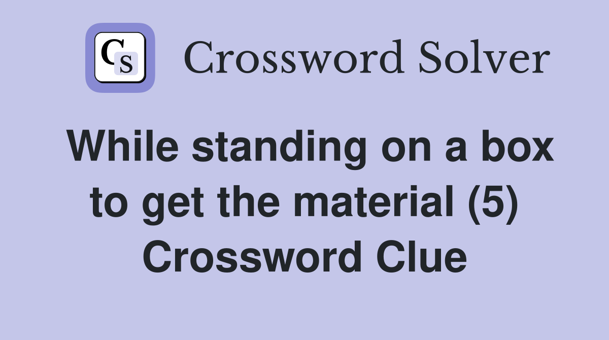 While standing on a box to get the material (5) Crossword Clue