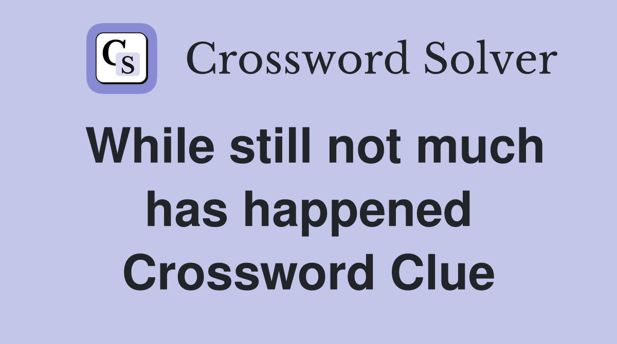 While still not much has happened Crossword Clue