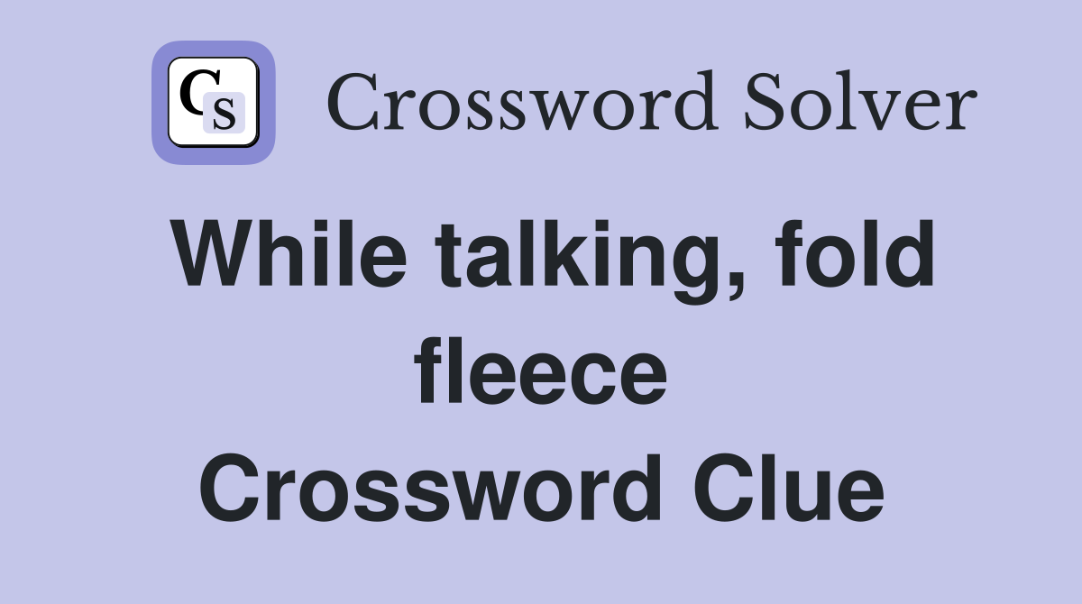While talking, fold fleece Crossword Clue