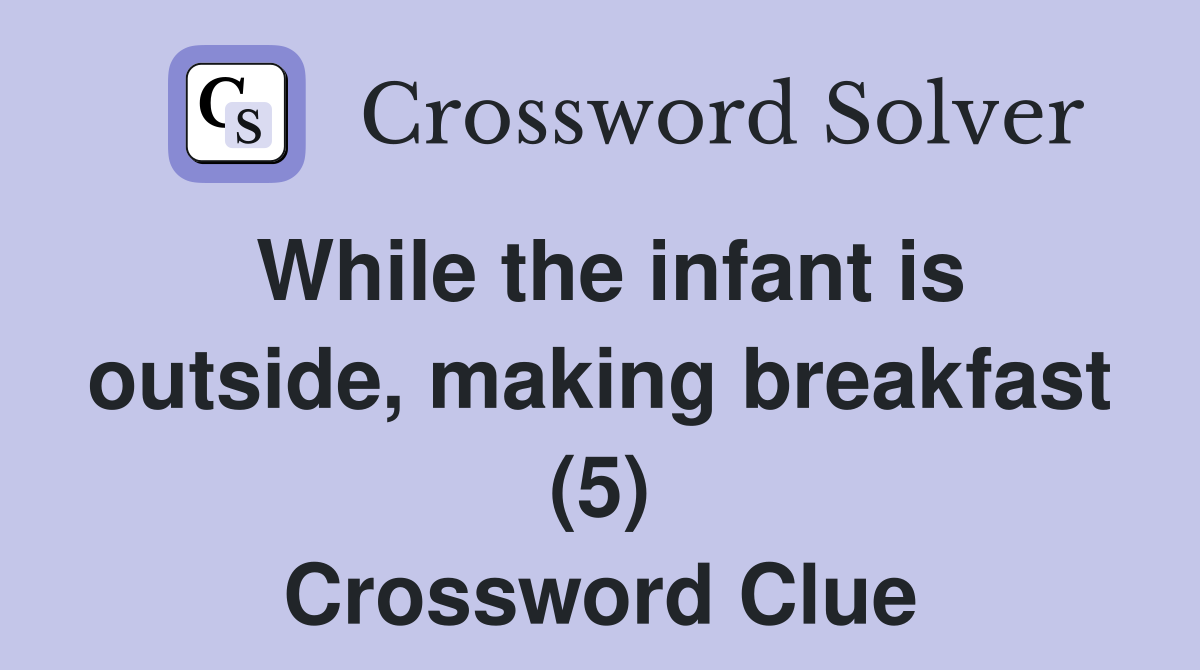 While the infant is outside, making breakfast (5) Crossword Clue
