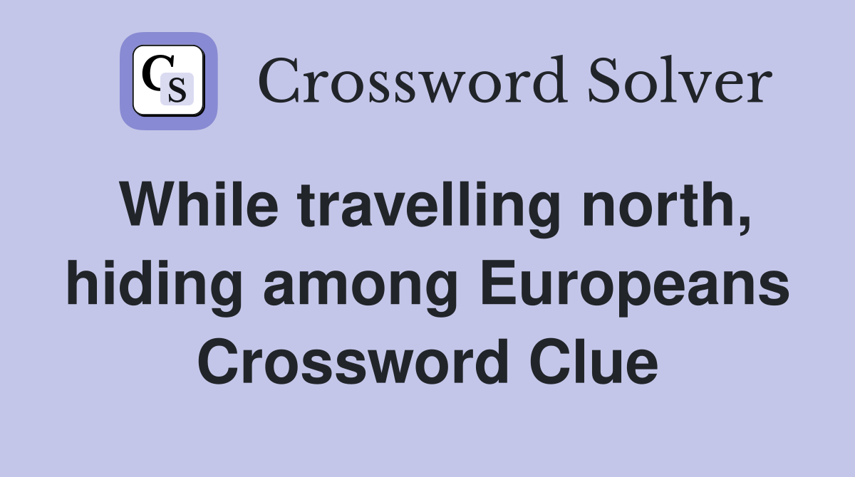 While travelling north, hiding among Europeans Crossword Clue