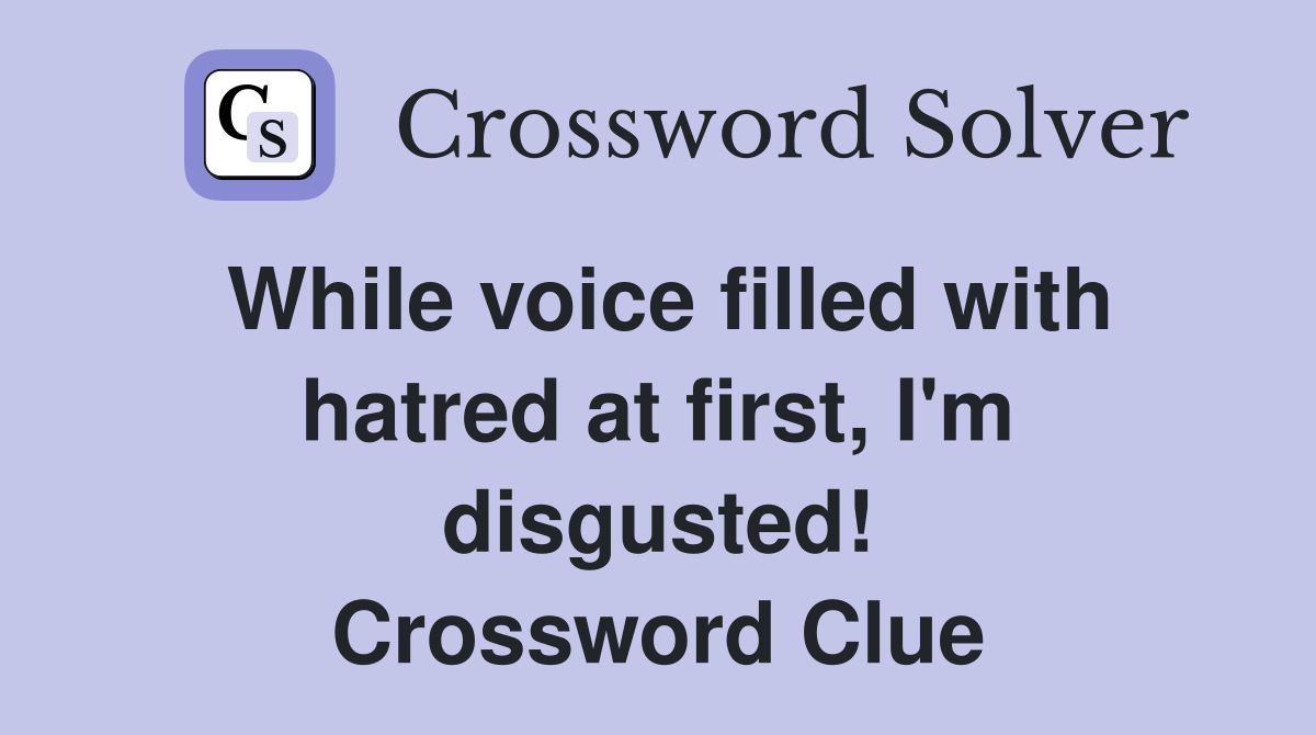 While voice filled with hatred at first, I'm disgusted! Crossword Clue