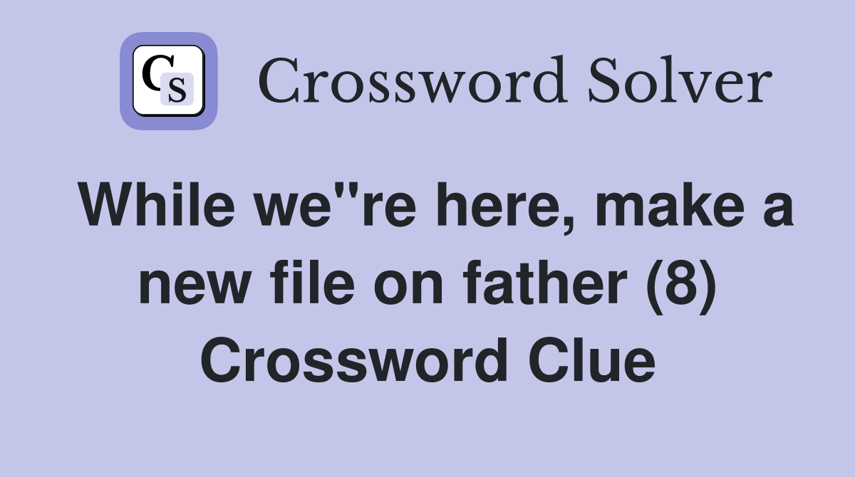 While we"re here, make a new file on father (8) Crossword Clue