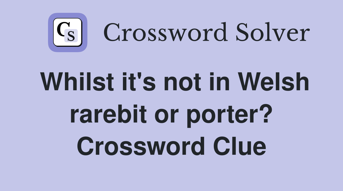 Whilst it's not in Welsh rarebit or porter? Crossword Clue