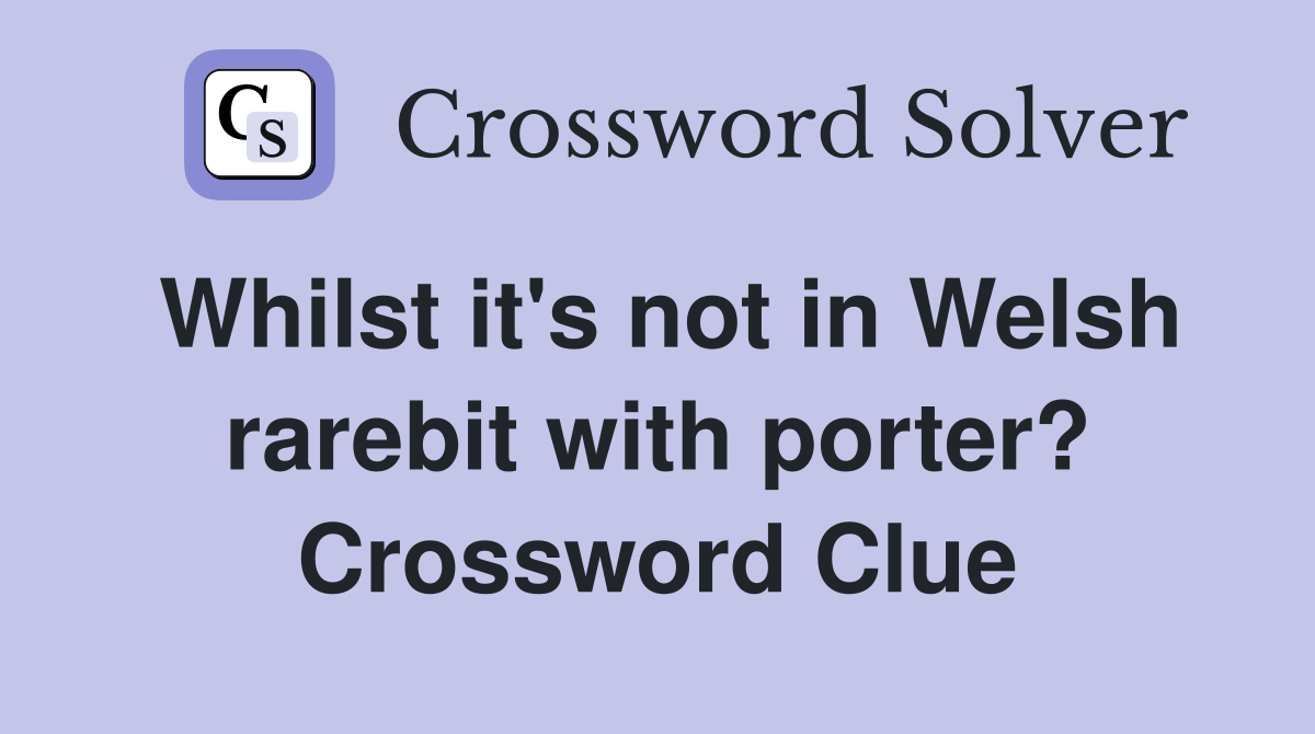 Whilst it's not in Welsh rarebit with porter? Crossword Clue
