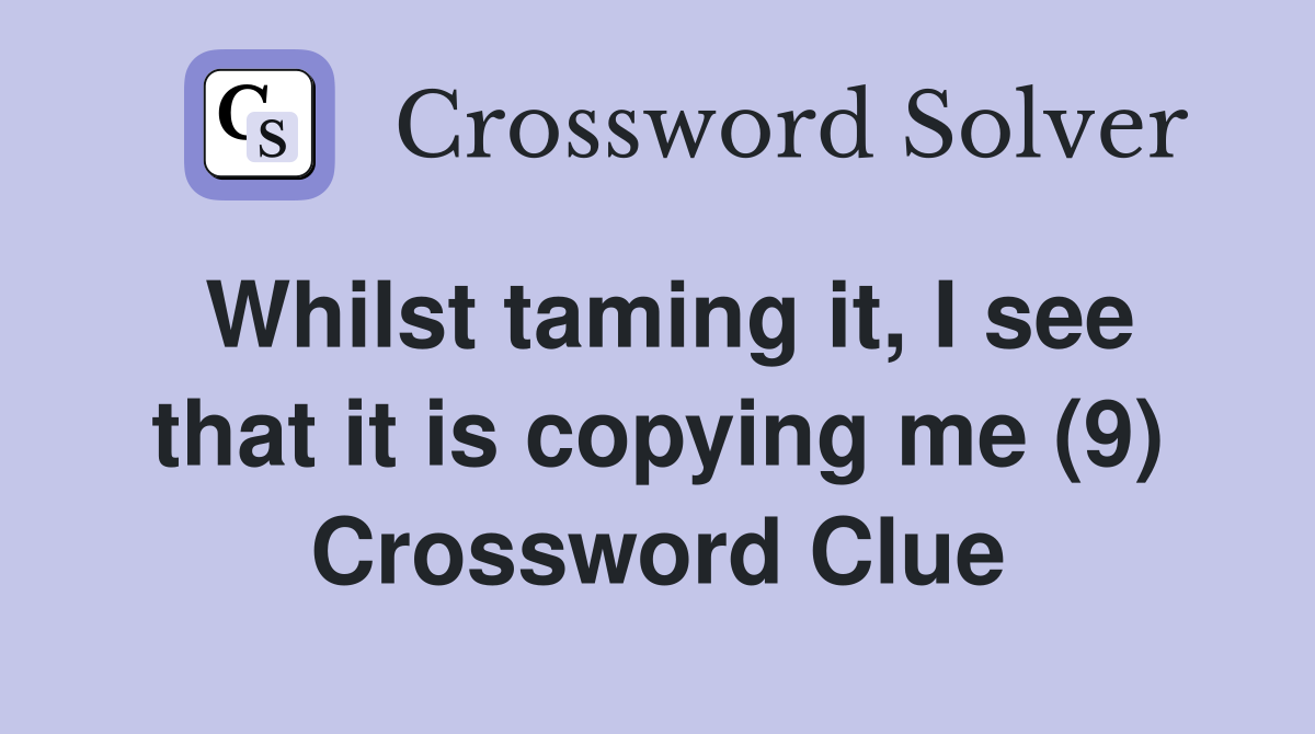 Whilst taming it, I see that it is copying me (9) Crossword Clue