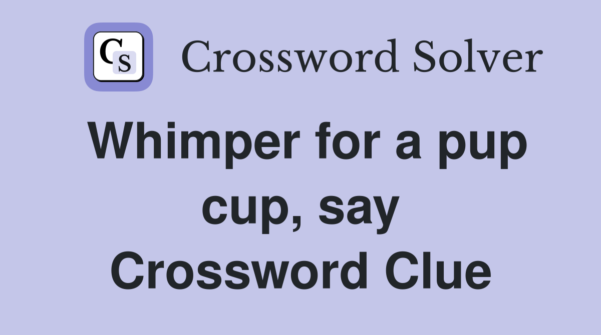 Whimper for a pup cup, say Crossword Clue
