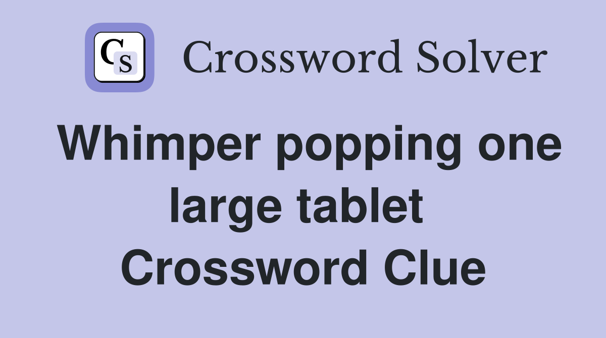 Whimper popping one large tablet  Crossword Clue
