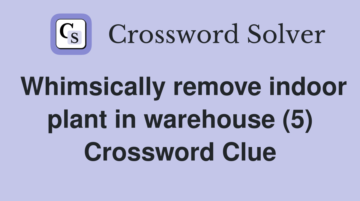 Whimsically remove indoor plant in warehouse (5) Crossword Clue